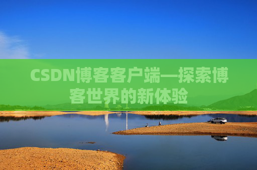 CSDN博客客户端—探索博客世界的新体验 CSDN博客客户端—探索博客世界的新体验